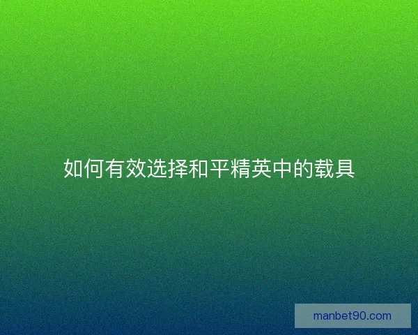如何有效选择和平精英中的载具