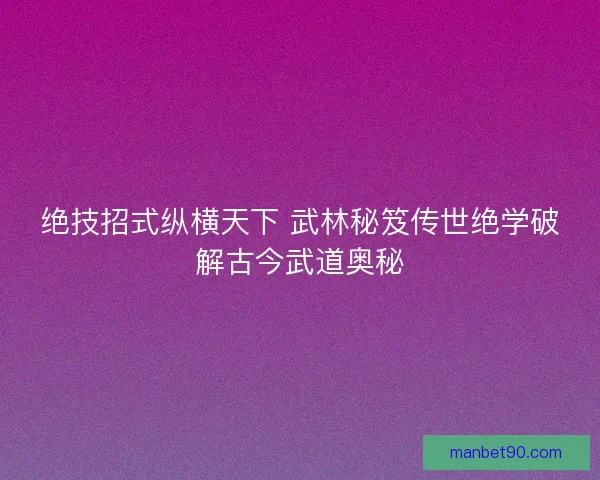 绝技招式纵横天下 武林秘笈传世绝学破解古今武道奥秘