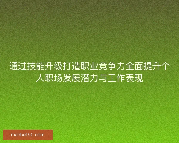 通过技能升级打造职业竞争力全面提升个人职场发展潜力与工作表现