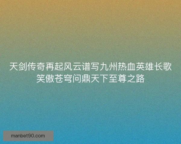 天剑传奇再起风云谱写九州热血英雄长歌笑傲苍穹问鼎天下至尊之路