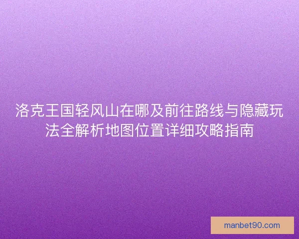 洛克王国轻风山在哪及前往路线与隐藏玩法全解析地图位置详细攻略指南