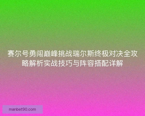 赛尔号勇闯巅峰挑战瑞尔斯终极对决全攻略解析实战技巧与阵容搭配详解