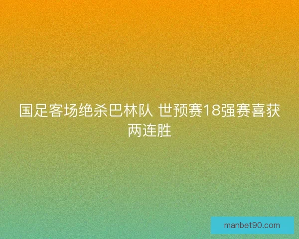 国足客场绝杀巴林队 世预赛18强赛喜获两连胜