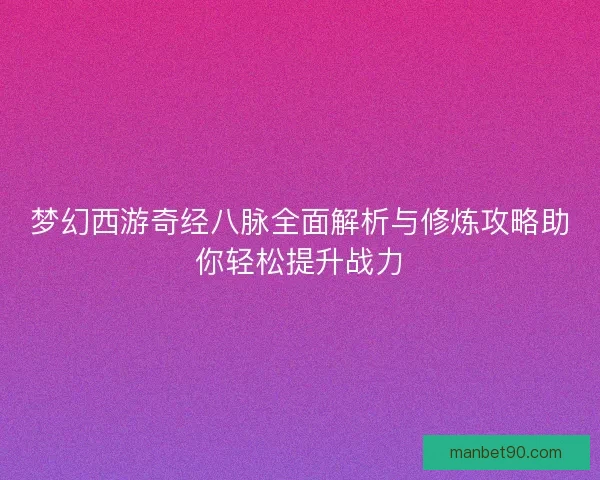 梦幻西游奇经八脉全面解析与修炼攻略助你轻松提升战力