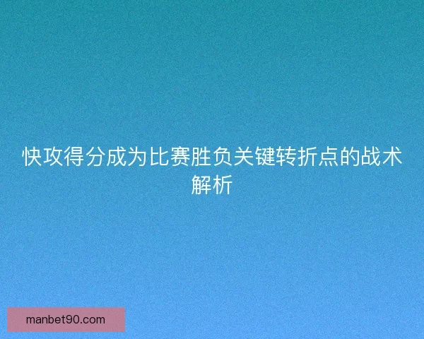 快攻得分成为比赛胜负关键转折点的战术解析